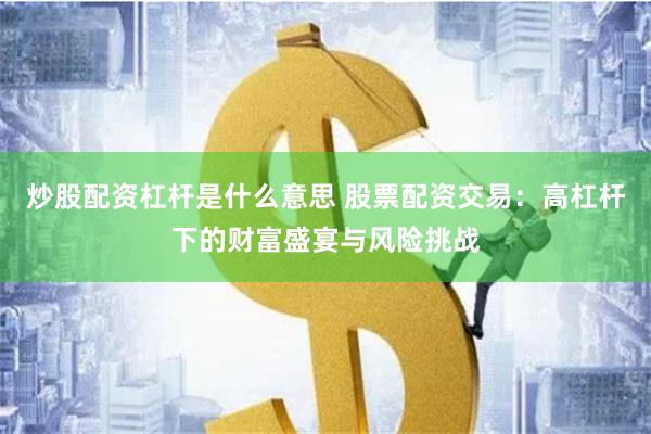 炒股配资杠杆是什么意思 股票配资交易：高杠杆下的财富盛宴与风险挑战