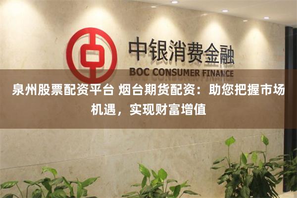泉州股票配资平台 烟台期货配资：助您把握市场机遇，实现财富增值