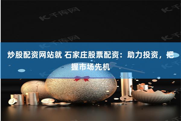 炒股配资网站就 石家庄股票配资：助力投资，把握市场先机