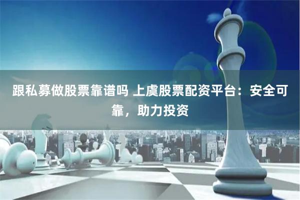 跟私募做股票靠谱吗 上虞股票配资平台：安全可靠，助力投资
