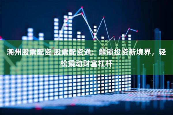 潮州股票配资 股票配资通：解锁投资新境界，轻松撬动财富杠杆