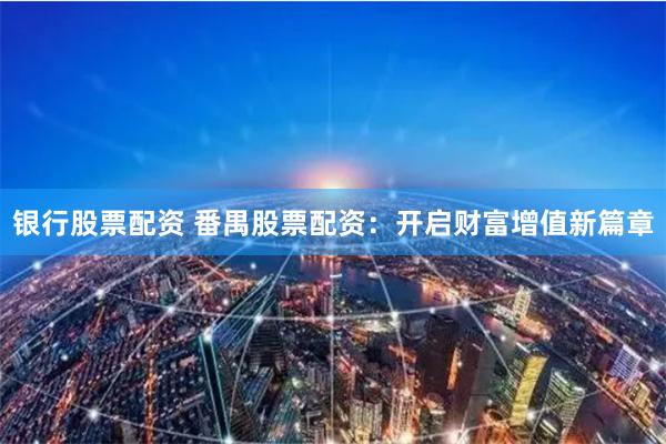 银行股票配资 番禺股票配资：开启财富增值新篇章
