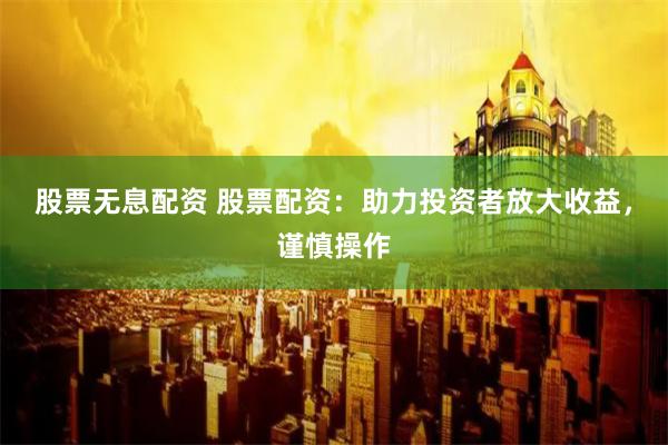 股票无息配资 股票配资：助力投资者放大收益，谨慎操作