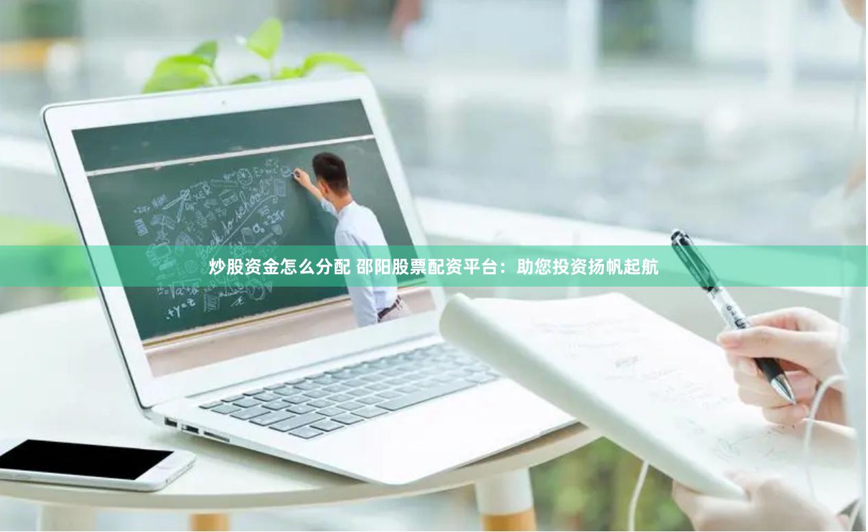 炒股资金怎么分配 邵阳股票配资平台：助您投资扬帆起航