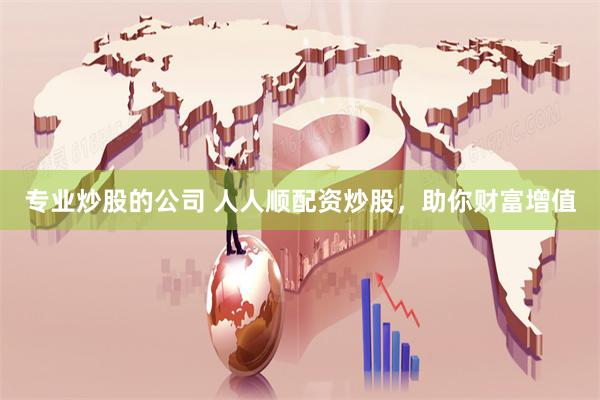 专业炒股的公司 人人顺配资炒股，助你财富增值