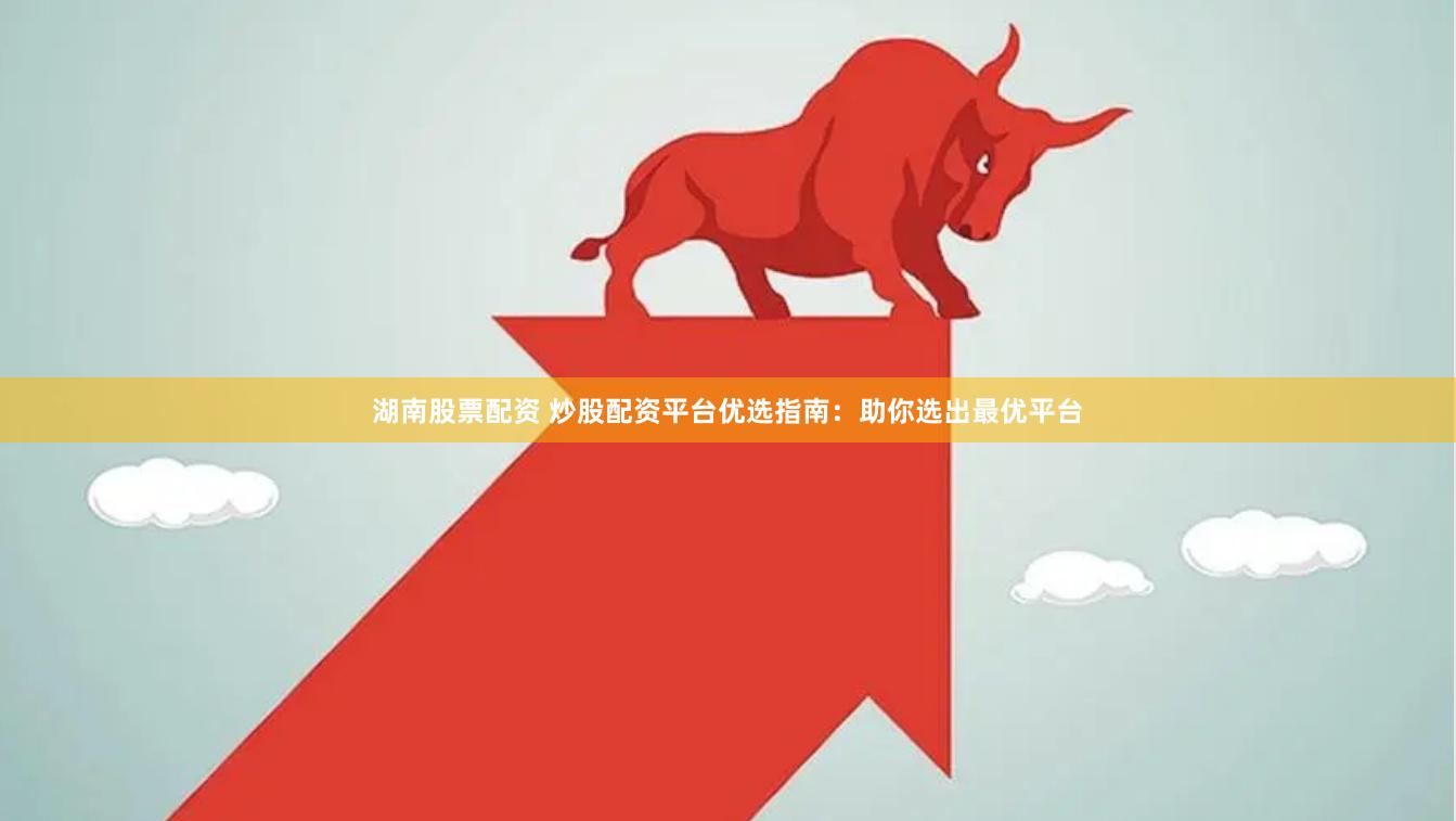 湖南股票配资 炒股配资平台优选指南：助你选出最优平台