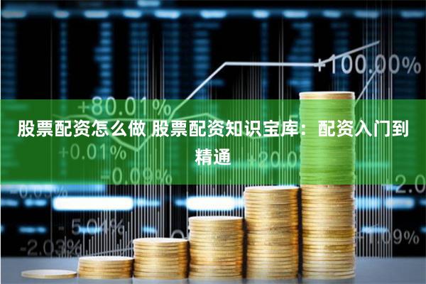 股票配资怎么做 股票配资知识宝库：配资入门到精通