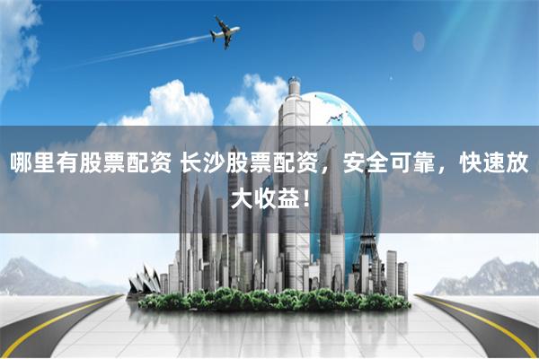 哪里有股票配资 长沙股票配资，安全可靠，快速放大收益！