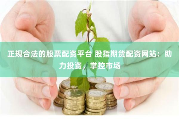 正规合法的股票配资平台 股指期货配资网站：助力投资，掌控市场