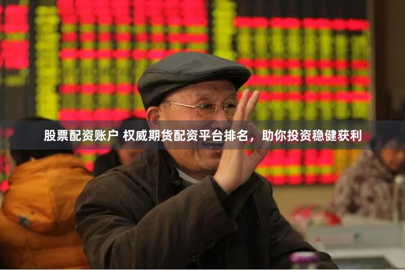 股票配资账户 权威期货配资平台排名，助你投资稳健获利