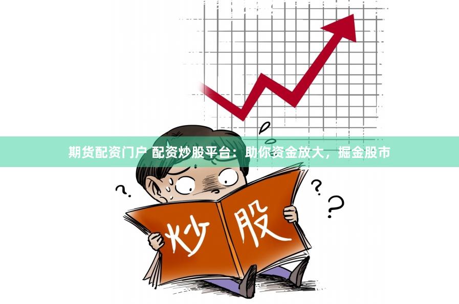 期货配资门户 配资炒股平台：助你资金放大，掘金股市