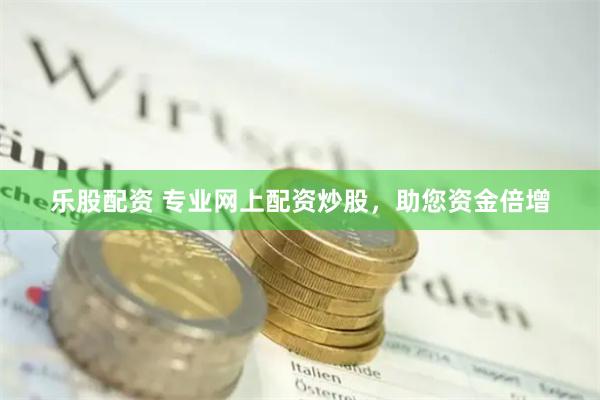 乐股配资 专业网上配资炒股，助您资金倍增