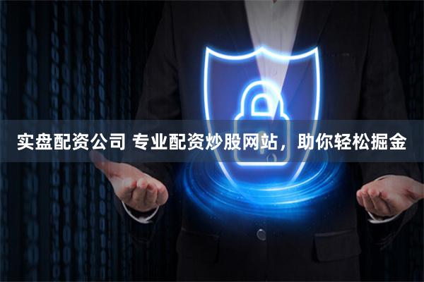 实盘配资公司 专业配资炒股网站，助你轻松掘金
