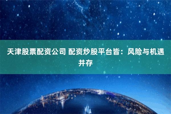 天津股票配资公司 配资炒股平台皆：风险与机遇并存