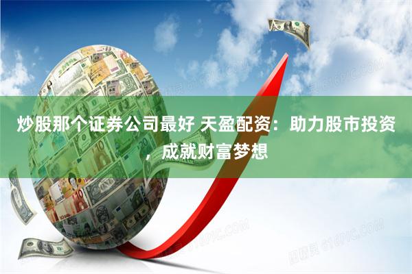 炒股那个证券公司最好 天盈配资：助力股市投资，成就财富梦想