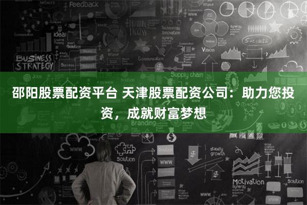 邵阳股票配资平台 天津股票配资公司：助力您投资，成就财富梦想