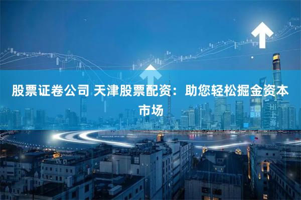 股票证卷公司 天津股票配资：助您轻松掘金资本市场