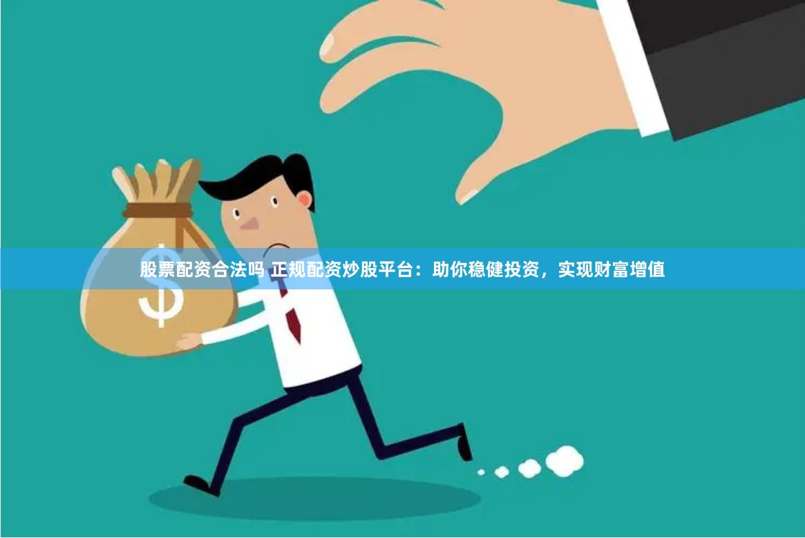 股票配资合法吗 正规配资炒股平台：助你稳健投资，实现财富增值