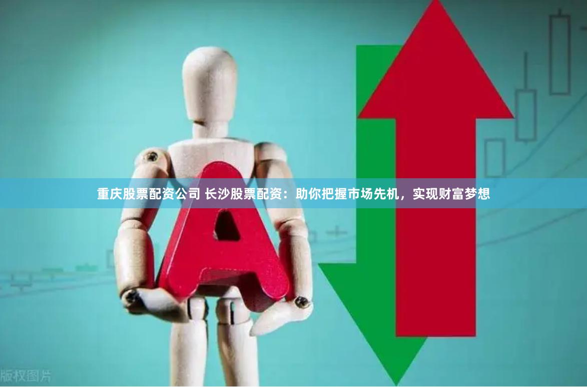 重庆股票配资公司 长沙股票配资：助你把握市场先机，实现财富梦想