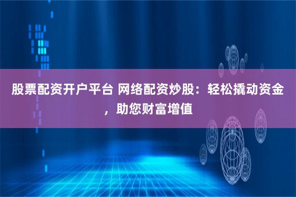 股票配资开户平台 网络配资炒股：轻松撬动资金，助您财富增值