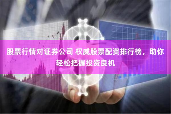 股票行情对证券公司 权威股票配资排行榜，助你轻松把握投资良机
