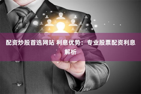 配资炒股首选网站 利息优势：专业股票配资利息解析