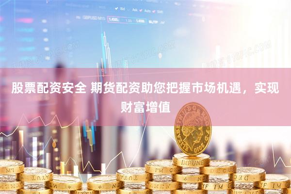 股票配资安全 期货配资助您把握市场机遇，实现财富增值