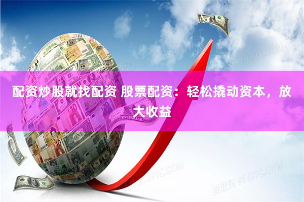 配资炒股就找配资 股票配资：轻松撬动资本，放大收益