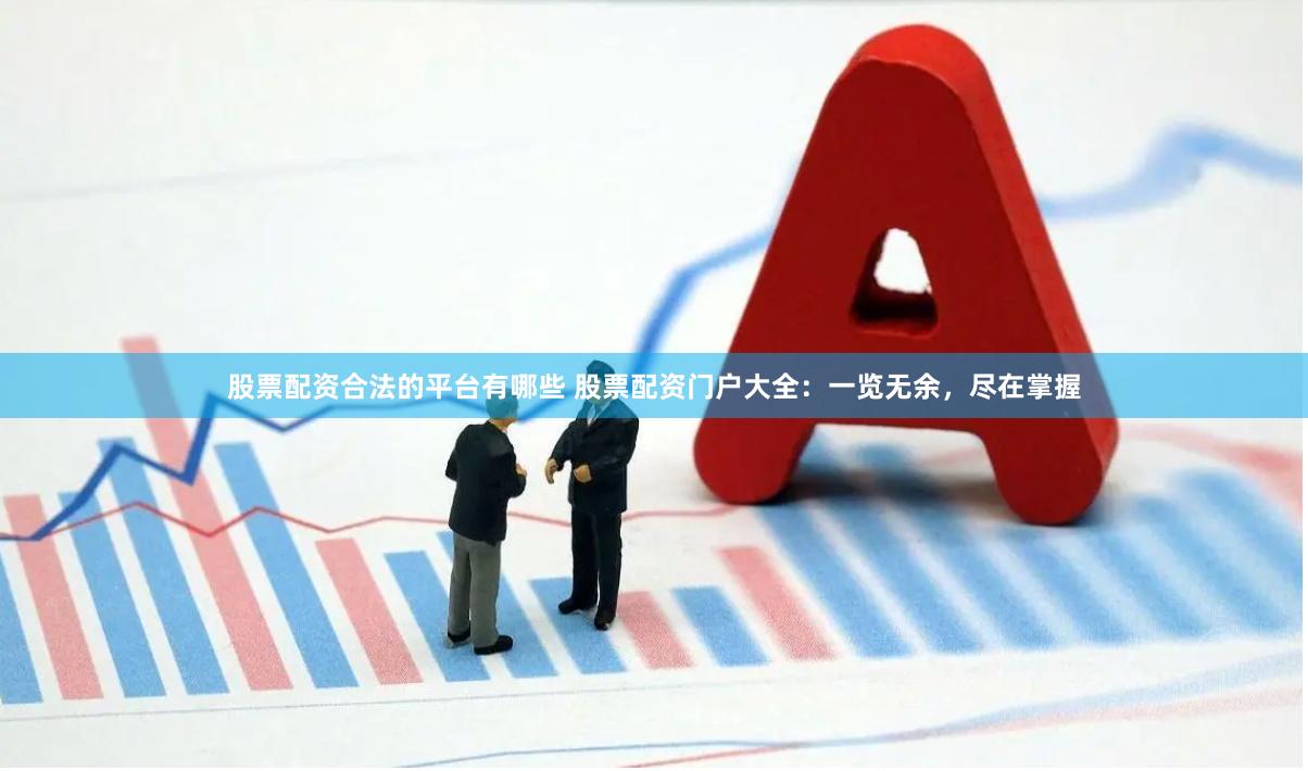 股票配资合法的平台有哪些 股票配资门户大全：一览无余，尽在掌握