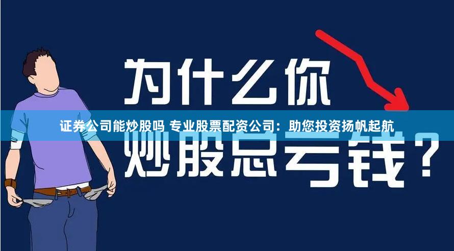 证券公司能炒股吗 专业股票配资公司：助您投资扬帆起航