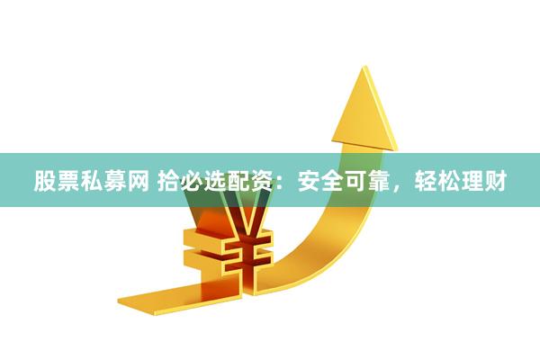股票私募网 拾必选配资：安全可靠，轻松理财
