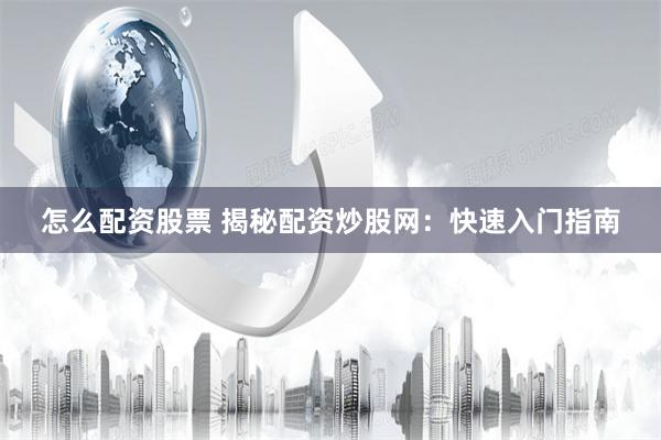 怎么配资股票 揭秘配资炒股网：快速入门指南