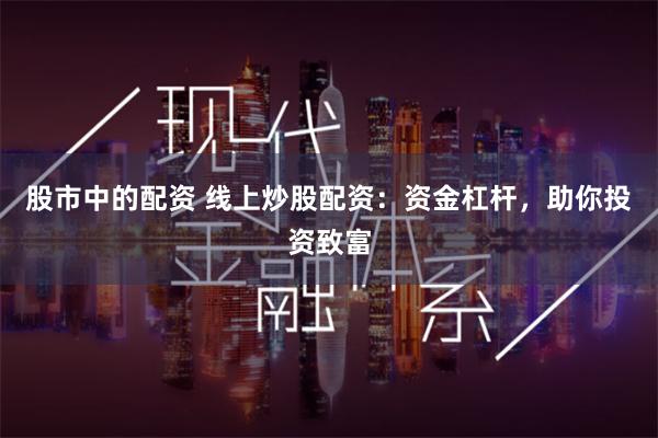 股市中的配资 线上炒股配资：资金杠杆，助你投资致富