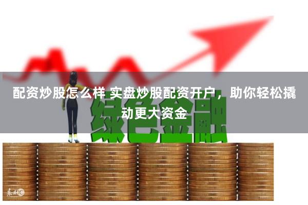 配资炒股怎么样 实盘炒股配资开户，助你轻松撬动更大资金