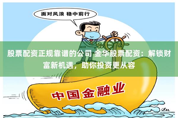 股票配资正规靠谱的公司 金华股票配资：解锁财富新机遇，助你投资更从容