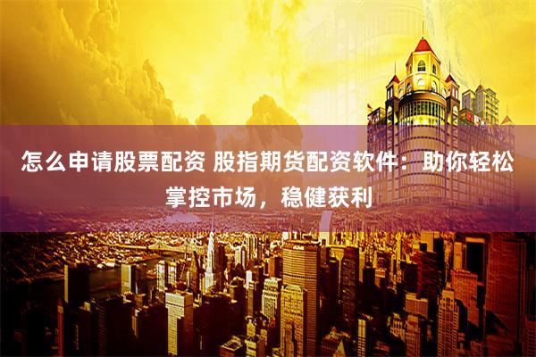 怎么申请股票配资 股指期货配资软件：助你轻松掌控市场，稳健获利