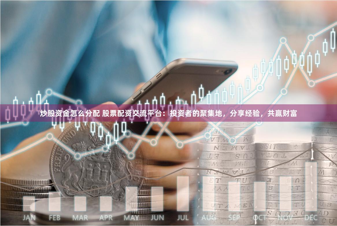 炒股资金怎么分配 股票配资交流平台：投资者的聚集地，分享经验，共赢财富