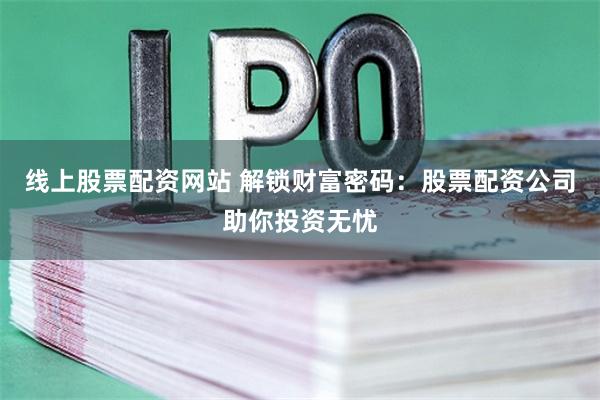 线上股票配资网站 解锁财富密码：股票配资公司助你投资无忧