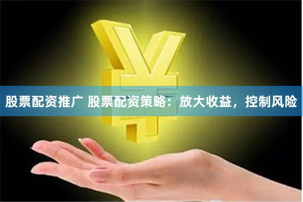 股票配资推广 股票配资策略：放大收益，控制风险