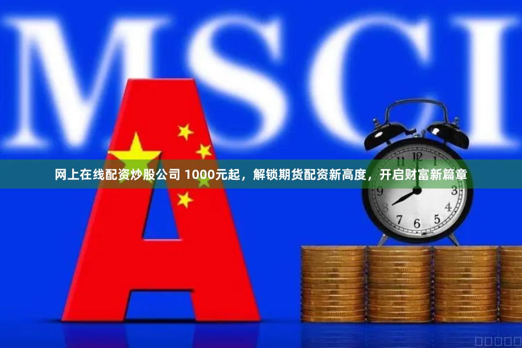 网上在线配资炒股公司 1000元起，解锁期货配资新高度，开启财富新篇章