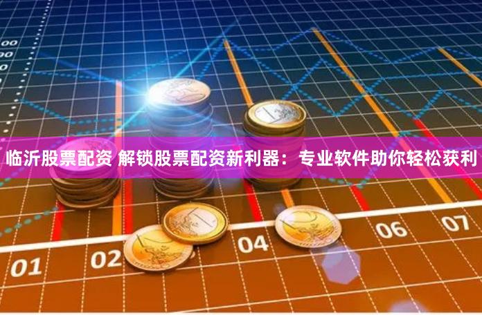 临沂股票配资 解锁股票配资新利器：专业软件助你轻松获利