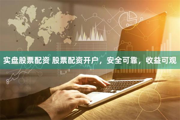 实盘股票配资 股票配资开户，安全可靠，收益可观