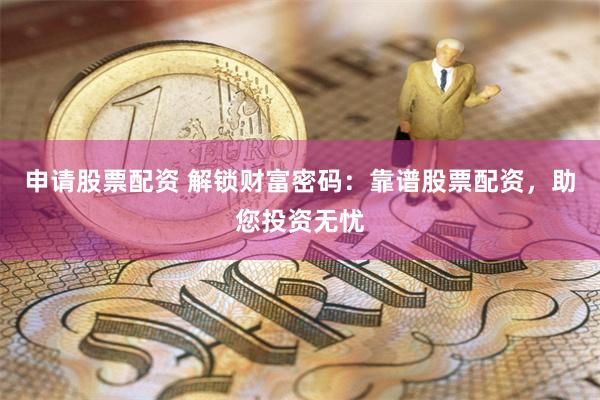 申请股票配资 解锁财富密码:靠谱股票配资,助您投资无忧