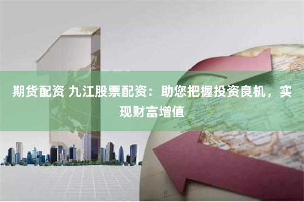 期货配资 九江股票配资:助您把握投资良机,实现财富增值