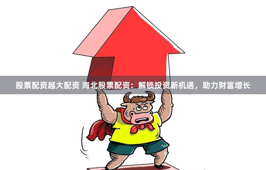 股票配资越大配资 海北股票配资:解锁投资新机遇,助力财富增长