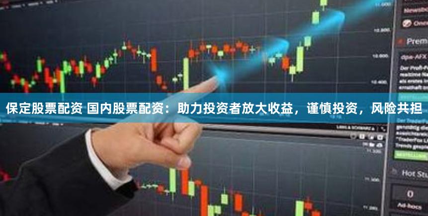 保定股票配资 国内股票配资:助力投资者放大收益,谨慎投资,风险共担