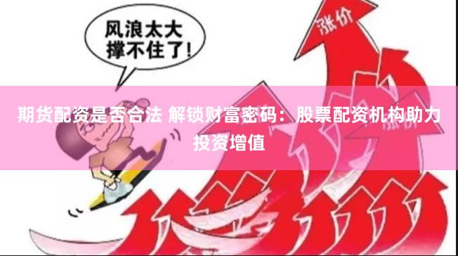 期货配资是否合法 解锁财富密码:股票配资机构助力投资增值