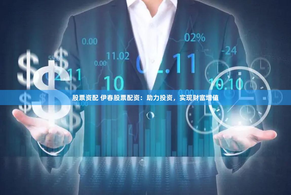 股票资配 伊春股票配资:助力投资,实现财富增值