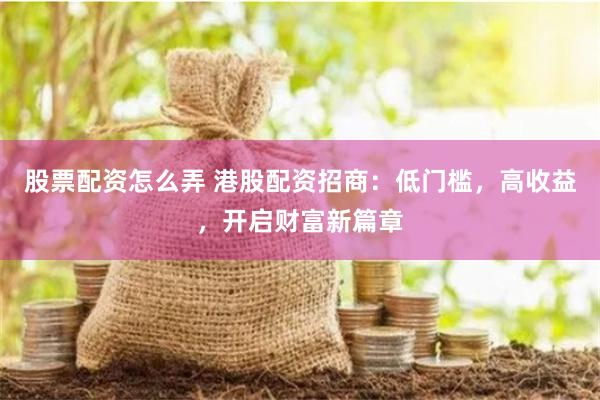 股票配资怎么弄 港股配资招商:低门槛,高收益,开启财富新篇章