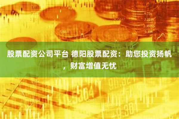 股票配资公司平台 德阳股票配资:助您投资扬帆,财富增值无忧
